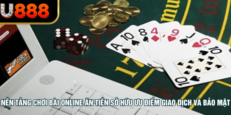 Nền tảng chơi bài online ăn tiền sở hữu ưu điểm giao dịch và bảo mật